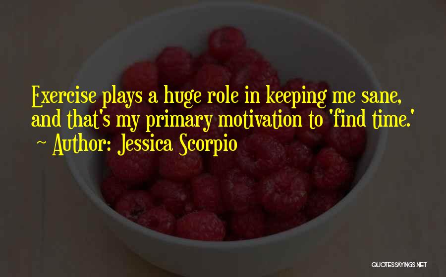 Jessica Scorpio Quotes: Exercise Plays A Huge Role In Keeping Me Sane, And That's My Primary Motivation To 'find Time.'