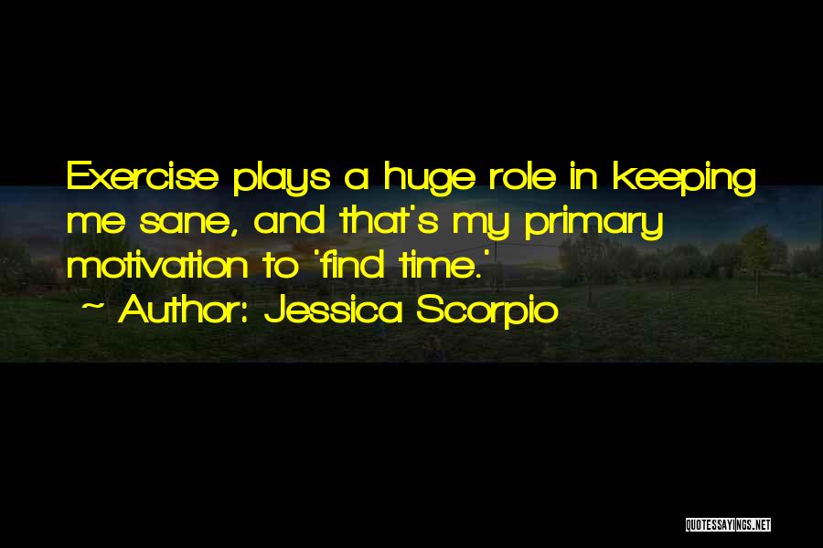 Jessica Scorpio Quotes: Exercise Plays A Huge Role In Keeping Me Sane, And That's My Primary Motivation To 'find Time.'