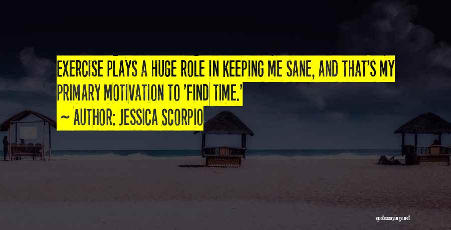 Jessica Scorpio Quotes: Exercise Plays A Huge Role In Keeping Me Sane, And That's My Primary Motivation To 'find Time.'