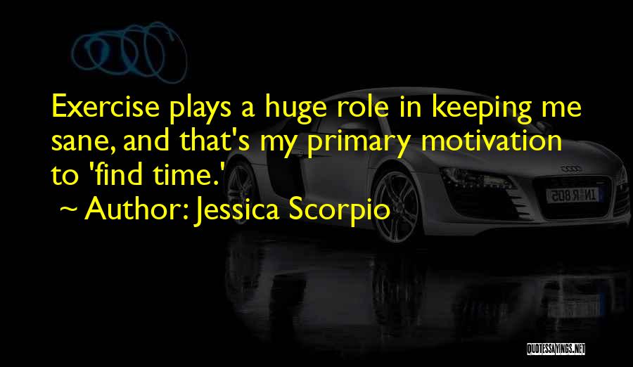 Jessica Scorpio Quotes: Exercise Plays A Huge Role In Keeping Me Sane, And That's My Primary Motivation To 'find Time.'