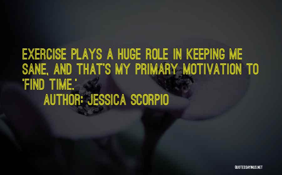 Jessica Scorpio Quotes: Exercise Plays A Huge Role In Keeping Me Sane, And That's My Primary Motivation To 'find Time.'