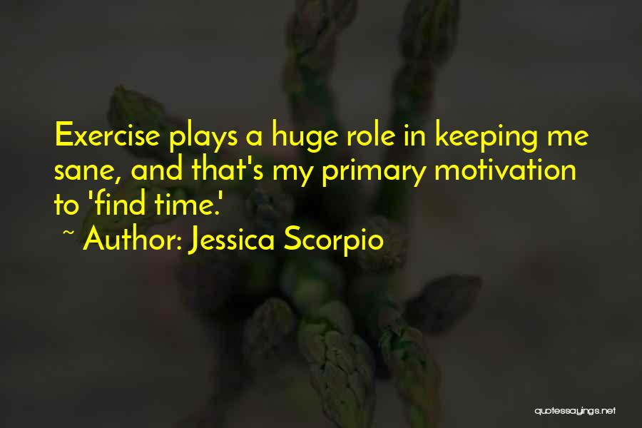 Jessica Scorpio Quotes: Exercise Plays A Huge Role In Keeping Me Sane, And That's My Primary Motivation To 'find Time.'