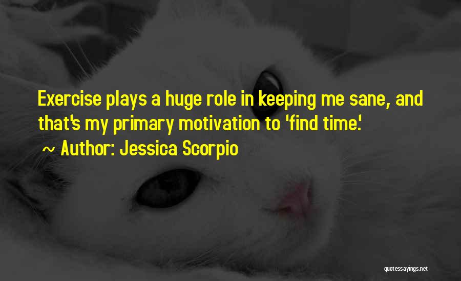 Jessica Scorpio Quotes: Exercise Plays A Huge Role In Keeping Me Sane, And That's My Primary Motivation To 'find Time.'