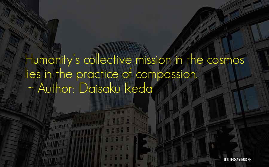 Daisaku Ikeda Quotes: Humanity's Collective Mission In The Cosmos Lies In The Practice Of Compassion.