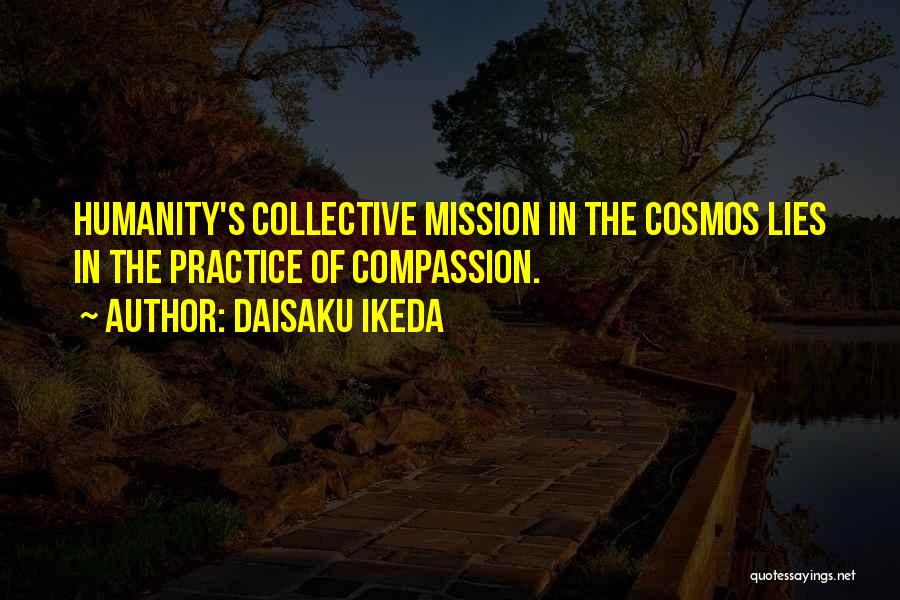 Daisaku Ikeda Quotes: Humanity's Collective Mission In The Cosmos Lies In The Practice Of Compassion.