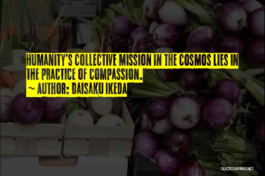 Daisaku Ikeda Quotes: Humanity's Collective Mission In The Cosmos Lies In The Practice Of Compassion.