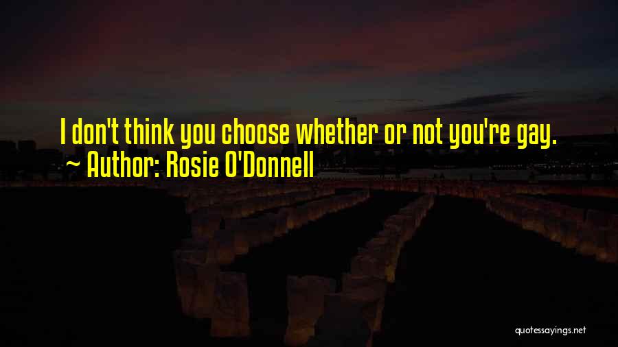Rosie O'Donnell Quotes: I Don't Think You Choose Whether Or Not You're Gay.