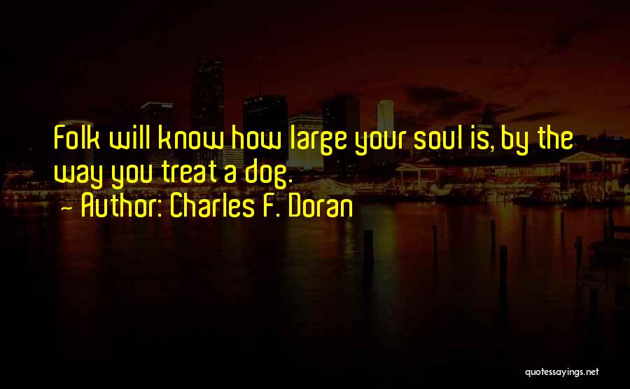 Charles F. Doran Quotes: Folk Will Know How Large Your Soul Is, By The Way You Treat A Dog.