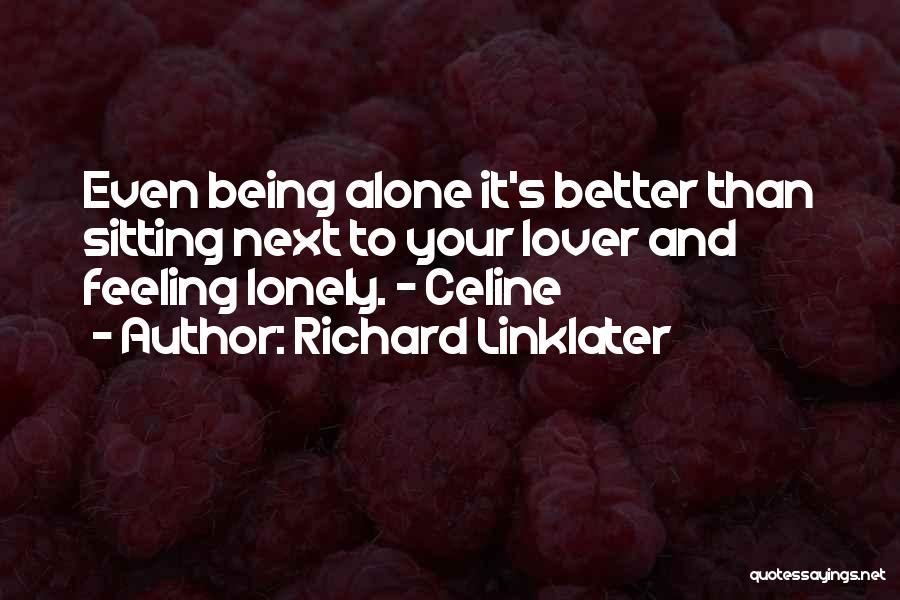 Richard Linklater Quotes: Even Being Alone It's Better Than Sitting Next To Your Lover And Feeling Lonely. - Celine