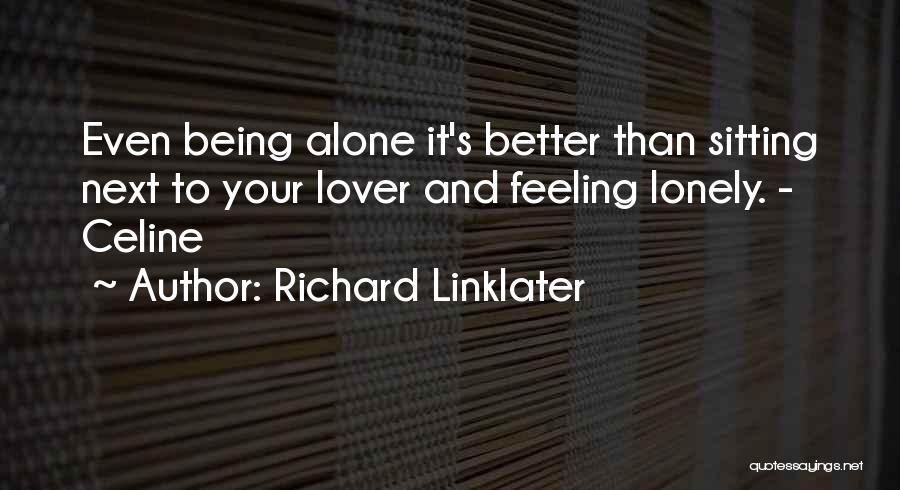 Richard Linklater Quotes: Even Being Alone It's Better Than Sitting Next To Your Lover And Feeling Lonely. - Celine