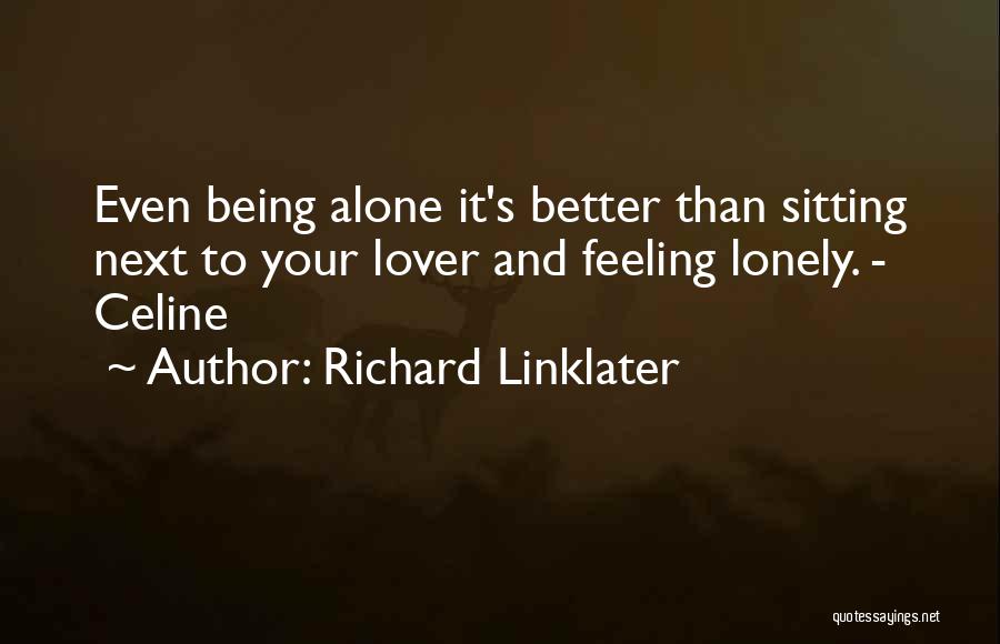 Richard Linklater Quotes: Even Being Alone It's Better Than Sitting Next To Your Lover And Feeling Lonely. - Celine