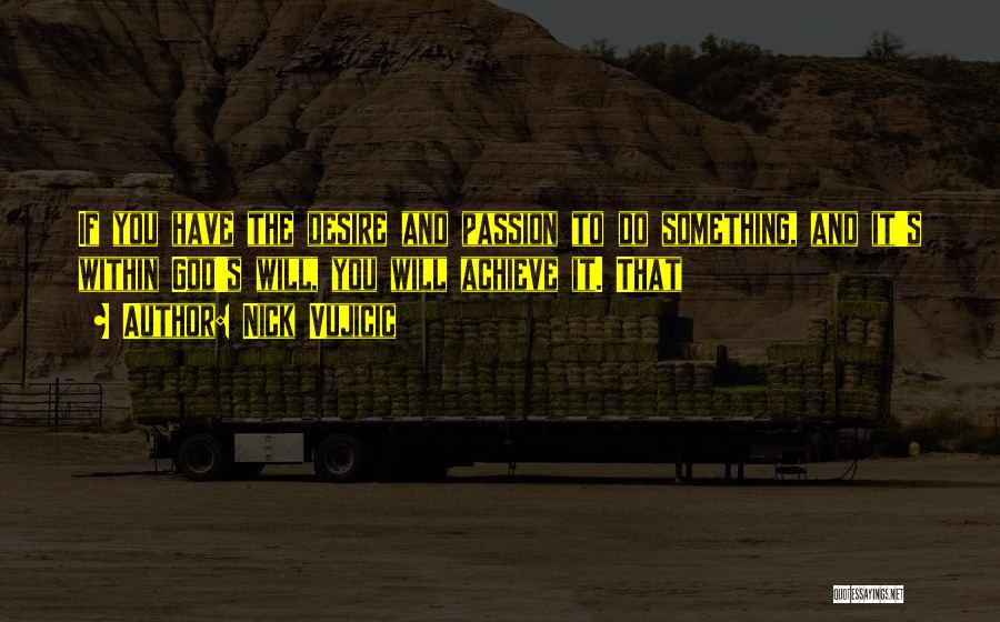 Nick Vujicic Quotes: If You Have The Desire And Passion To Do Something, And It's Within God's Will, You Will Achieve It. That
