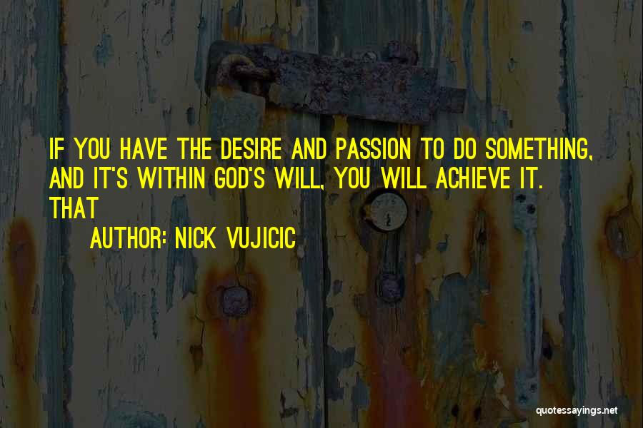 Nick Vujicic Quotes: If You Have The Desire And Passion To Do Something, And It's Within God's Will, You Will Achieve It. That