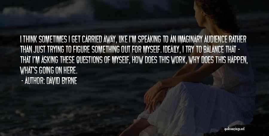 David Byrne Quotes: I Think Sometimes I Get Carried Away, Like I'm Speaking To An Imaginary Audience Rather Than Just Trying To Figure