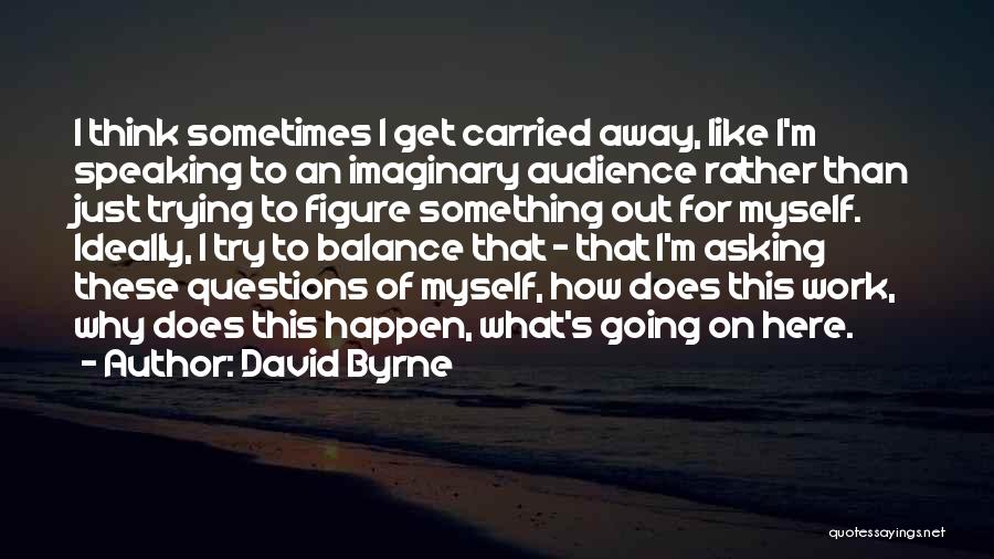 David Byrne Quotes: I Think Sometimes I Get Carried Away, Like I'm Speaking To An Imaginary Audience Rather Than Just Trying To Figure