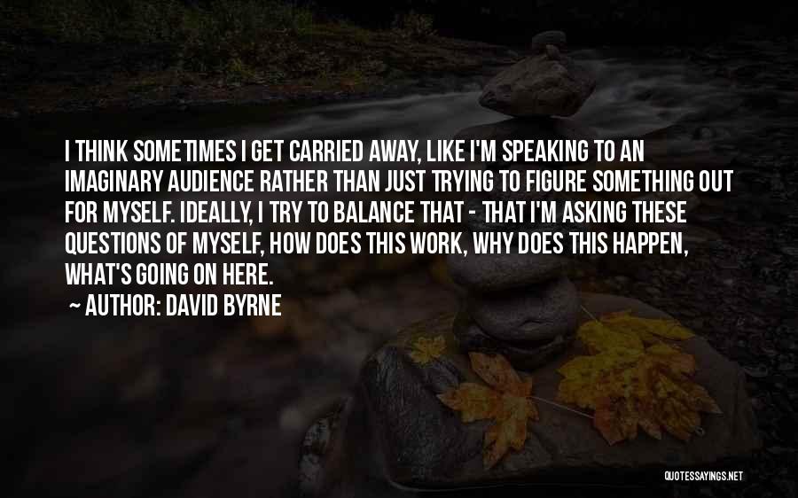 David Byrne Quotes: I Think Sometimes I Get Carried Away, Like I'm Speaking To An Imaginary Audience Rather Than Just Trying To Figure