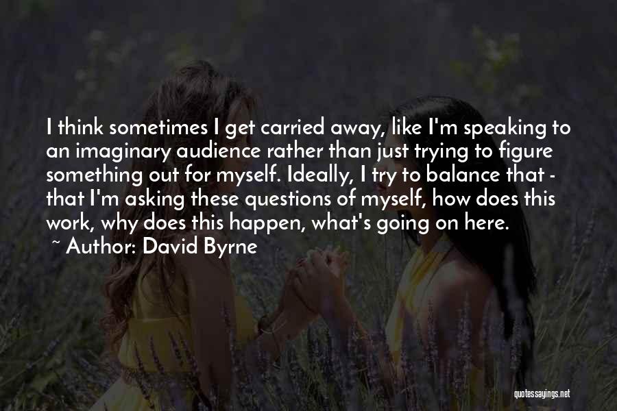 David Byrne Quotes: I Think Sometimes I Get Carried Away, Like I'm Speaking To An Imaginary Audience Rather Than Just Trying To Figure