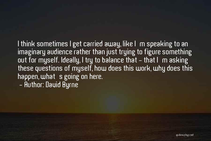 David Byrne Quotes: I Think Sometimes I Get Carried Away, Like I'm Speaking To An Imaginary Audience Rather Than Just Trying To Figure