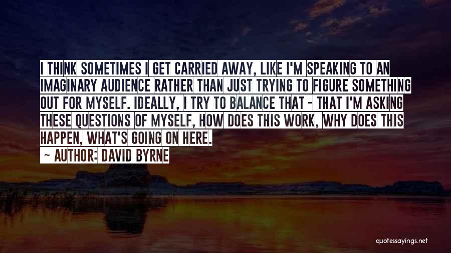 David Byrne Quotes: I Think Sometimes I Get Carried Away, Like I'm Speaking To An Imaginary Audience Rather Than Just Trying To Figure