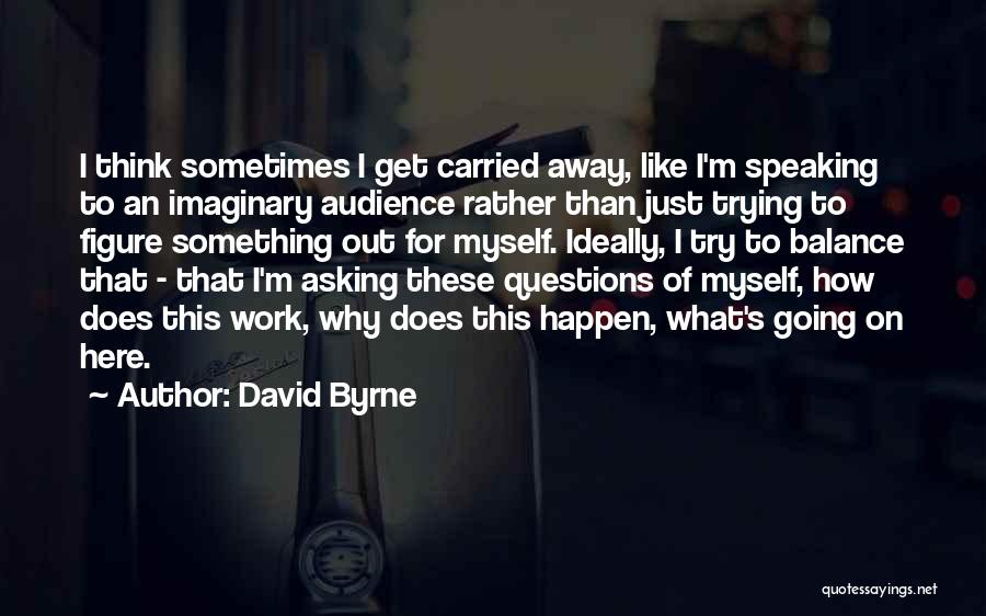 David Byrne Quotes: I Think Sometimes I Get Carried Away, Like I'm Speaking To An Imaginary Audience Rather Than Just Trying To Figure