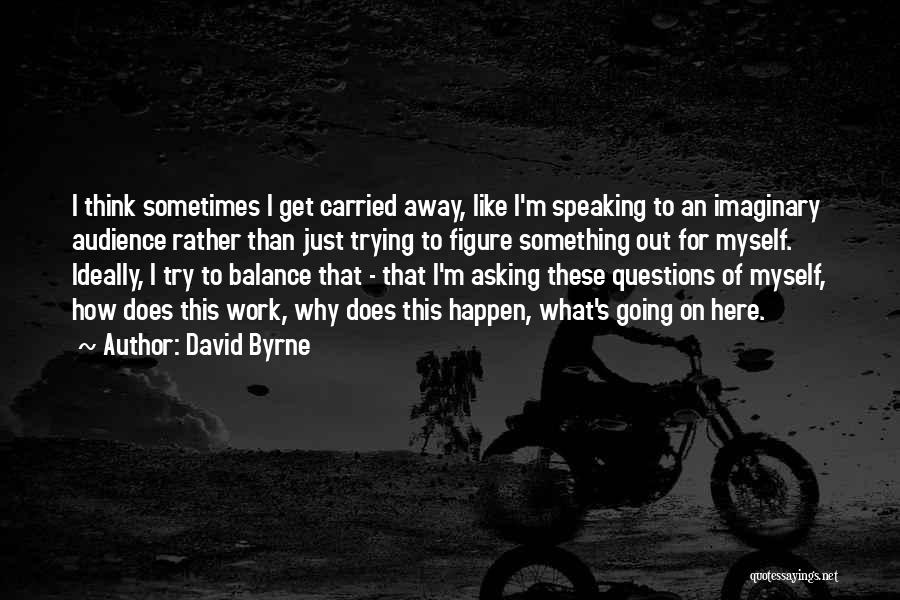 David Byrne Quotes: I Think Sometimes I Get Carried Away, Like I'm Speaking To An Imaginary Audience Rather Than Just Trying To Figure