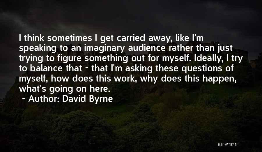David Byrne Quotes: I Think Sometimes I Get Carried Away, Like I'm Speaking To An Imaginary Audience Rather Than Just Trying To Figure