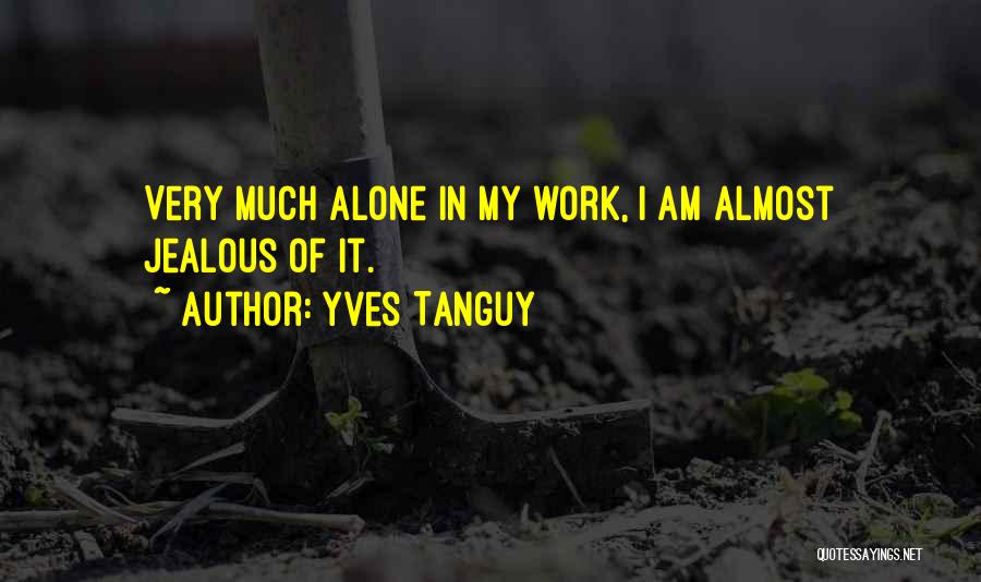 Yves Tanguy Quotes: Very Much Alone In My Work, I Am Almost Jealous Of It.