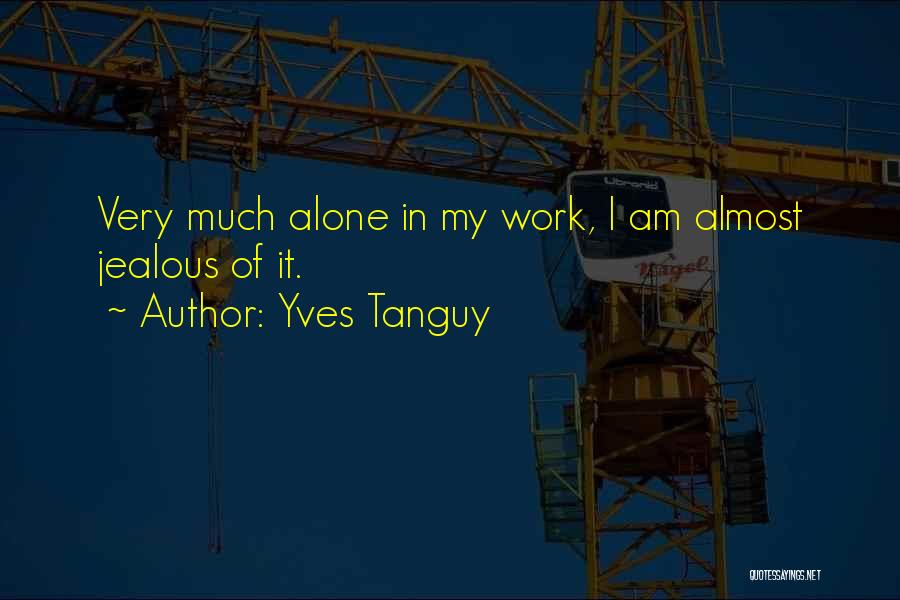 Yves Tanguy Quotes: Very Much Alone In My Work, I Am Almost Jealous Of It.