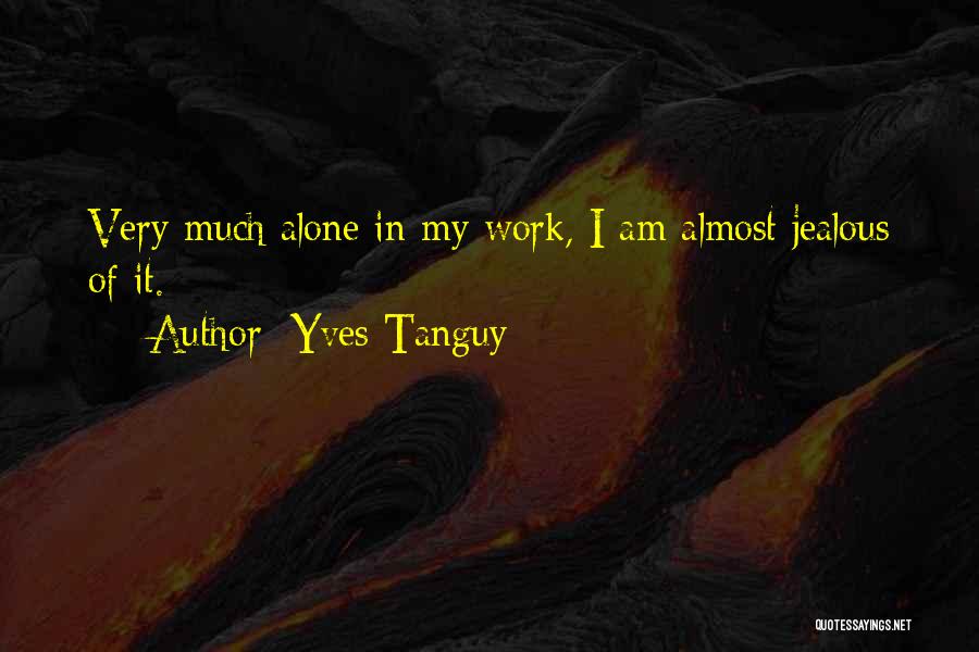 Yves Tanguy Quotes: Very Much Alone In My Work, I Am Almost Jealous Of It.