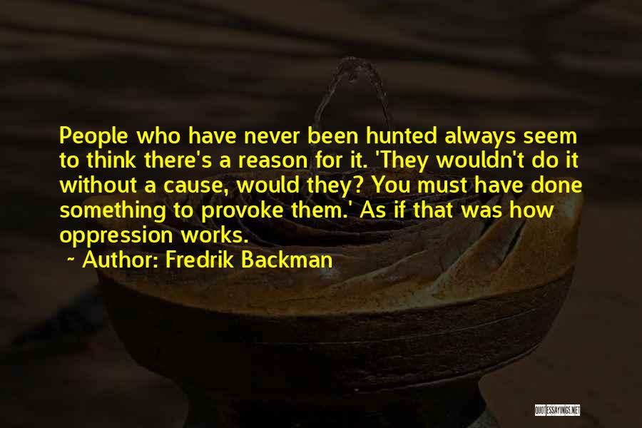 Fredrik Backman Quotes: People Who Have Never Been Hunted Always Seem To Think There's A Reason For It. 'they Wouldn't Do It Without