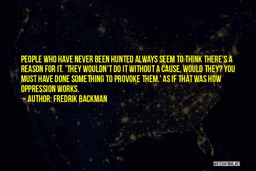 Fredrik Backman Quotes: People Who Have Never Been Hunted Always Seem To Think There's A Reason For It. 'they Wouldn't Do It Without