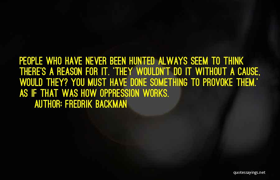 Fredrik Backman Quotes: People Who Have Never Been Hunted Always Seem To Think There's A Reason For It. 'they Wouldn't Do It Without