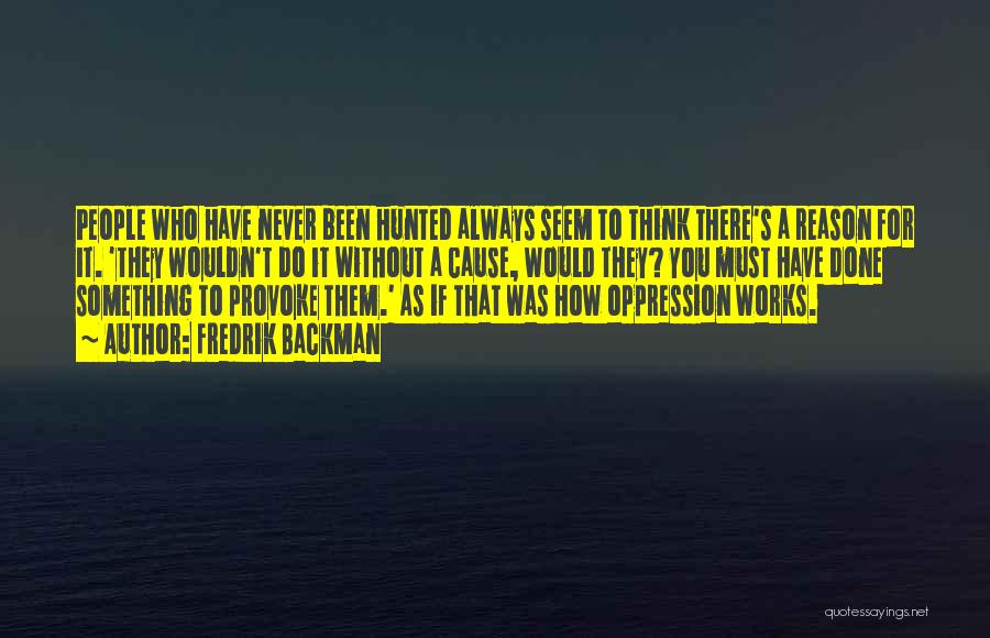 Fredrik Backman Quotes: People Who Have Never Been Hunted Always Seem To Think There's A Reason For It. 'they Wouldn't Do It Without