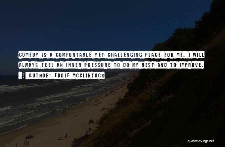 Eddie McClintock Quotes: Comedy Is A Comfortable Yet Challenging Place For Me. I Will Always Feel An Inner Pressure To Do My Best