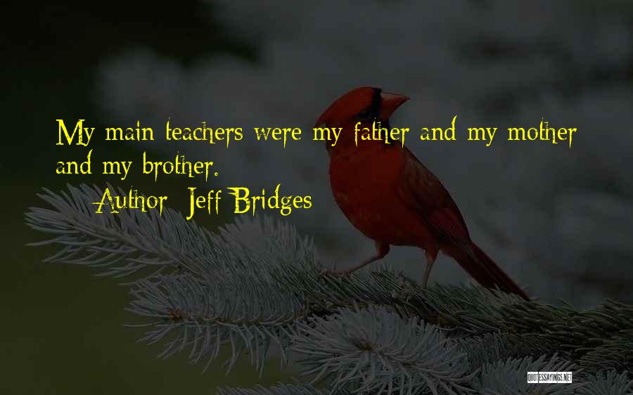 Jeff Bridges Quotes: My Main Teachers Were My Father And My Mother And My Brother.