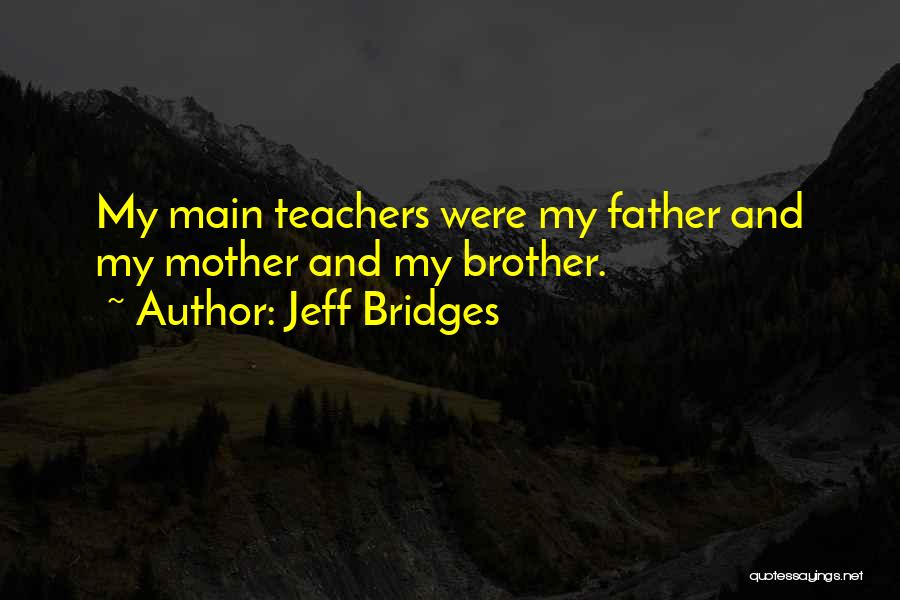 Jeff Bridges Quotes: My Main Teachers Were My Father And My Mother And My Brother.