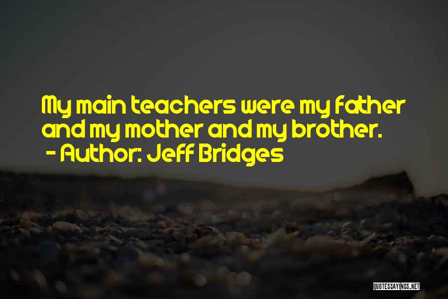 Jeff Bridges Quotes: My Main Teachers Were My Father And My Mother And My Brother.