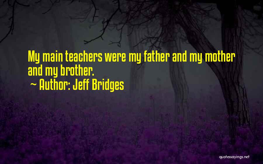 Jeff Bridges Quotes: My Main Teachers Were My Father And My Mother And My Brother.