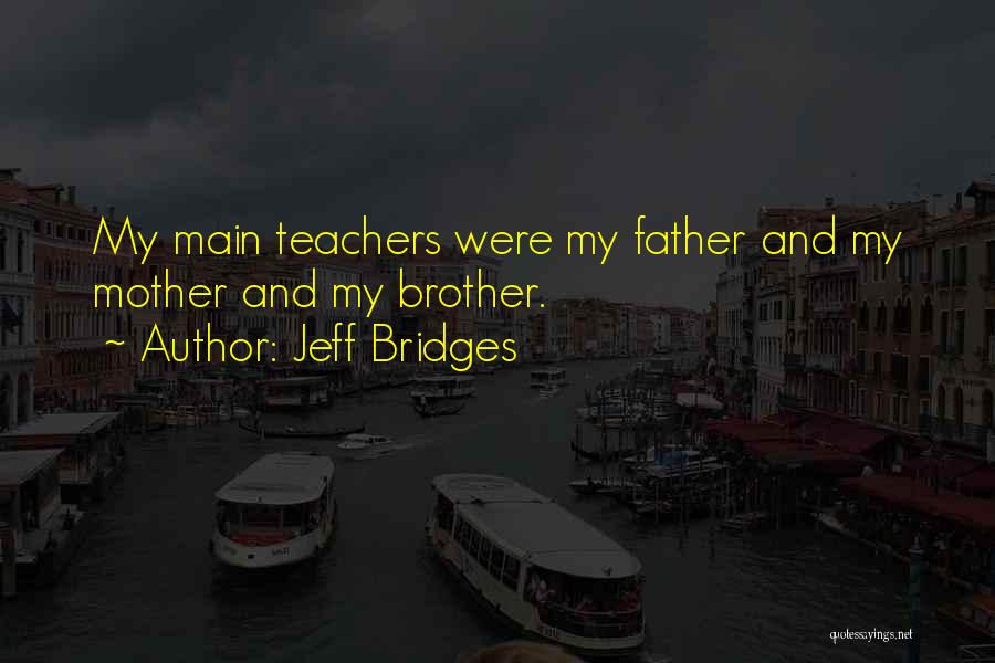 Jeff Bridges Quotes: My Main Teachers Were My Father And My Mother And My Brother.