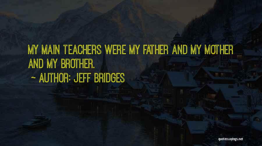 Jeff Bridges Quotes: My Main Teachers Were My Father And My Mother And My Brother.