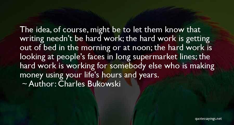 Charles Bukowski Quotes: The Idea, Of Course, Might Be To Let Them Know That Writing Needn't Be Hard Work; The Hard Work Is