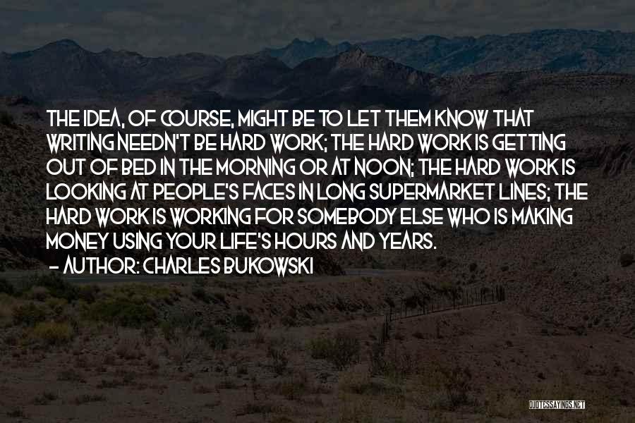 Charles Bukowski Quotes: The Idea, Of Course, Might Be To Let Them Know That Writing Needn't Be Hard Work; The Hard Work Is