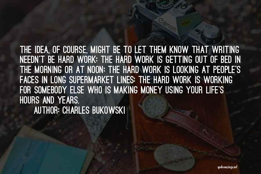 Charles Bukowski Quotes: The Idea, Of Course, Might Be To Let Them Know That Writing Needn't Be Hard Work; The Hard Work Is