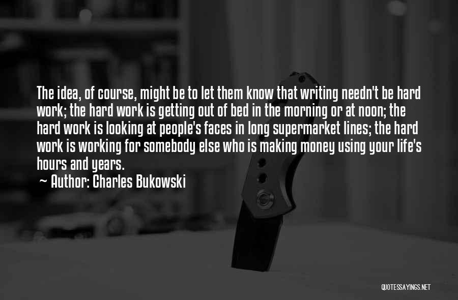 Charles Bukowski Quotes: The Idea, Of Course, Might Be To Let Them Know That Writing Needn't Be Hard Work; The Hard Work Is