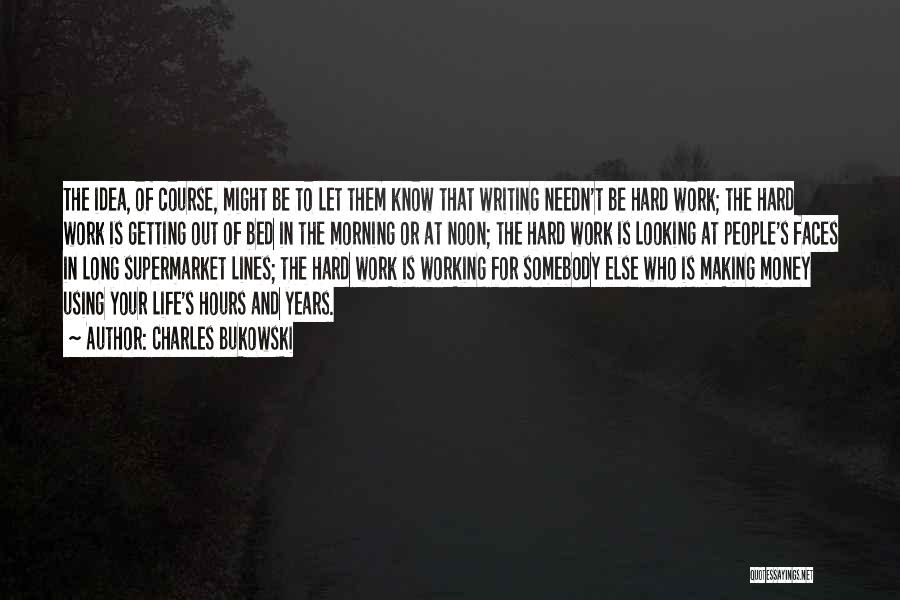 Charles Bukowski Quotes: The Idea, Of Course, Might Be To Let Them Know That Writing Needn't Be Hard Work; The Hard Work Is