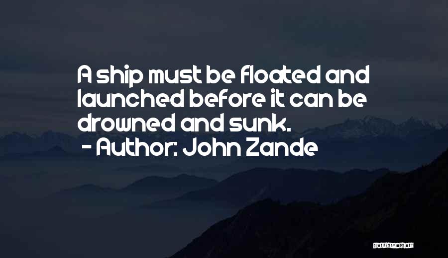 John Zande Quotes: A Ship Must Be Floated And Launched Before It Can Be Drowned And Sunk.