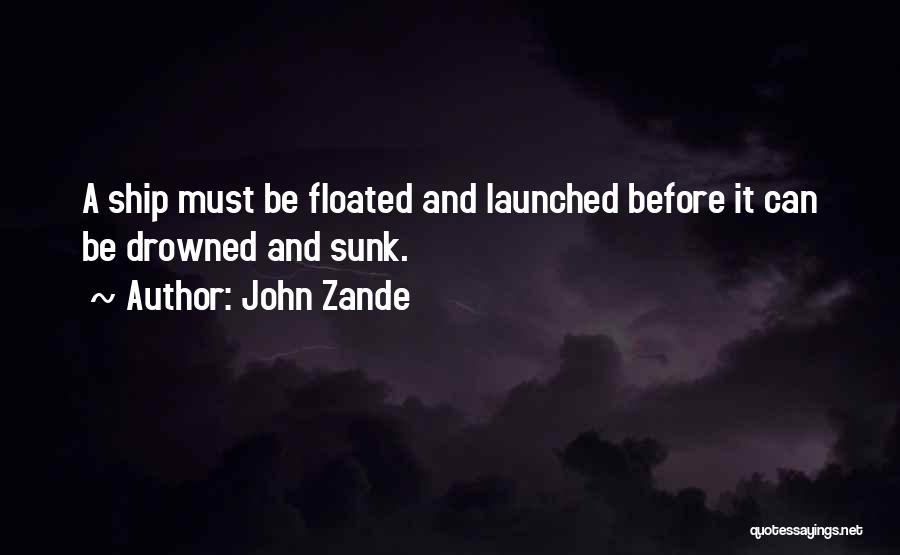 John Zande Quotes: A Ship Must Be Floated And Launched Before It Can Be Drowned And Sunk.