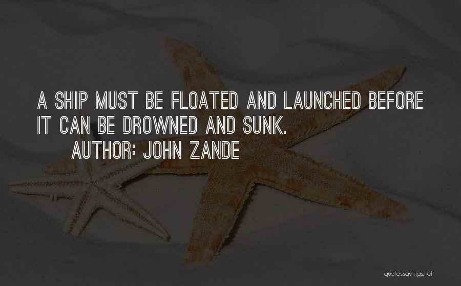 John Zande Quotes: A Ship Must Be Floated And Launched Before It Can Be Drowned And Sunk.