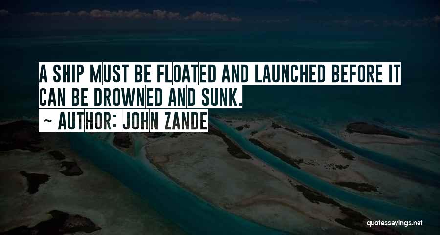 John Zande Quotes: A Ship Must Be Floated And Launched Before It Can Be Drowned And Sunk.
