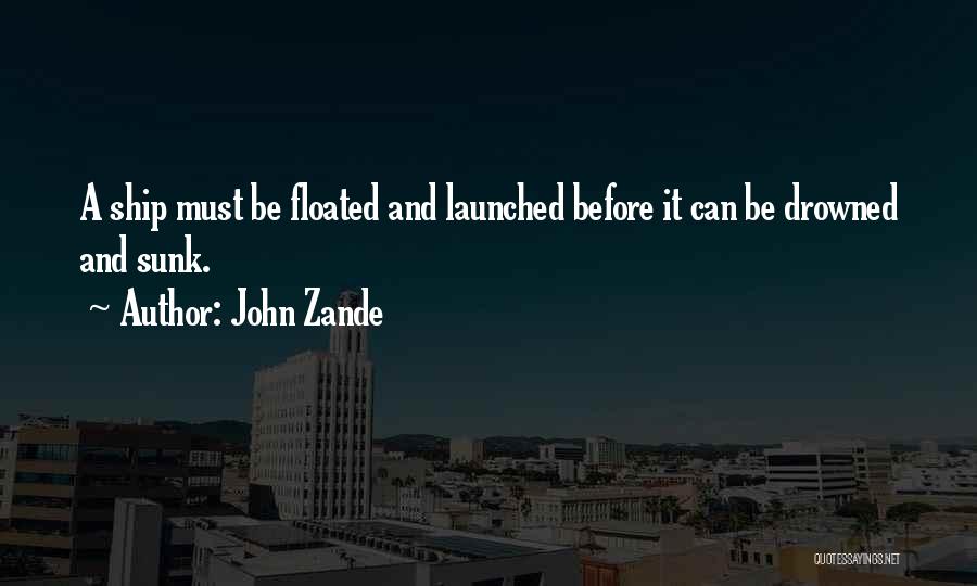 John Zande Quotes: A Ship Must Be Floated And Launched Before It Can Be Drowned And Sunk.